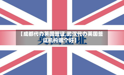 【成都代办英国签证,武汉代办英国签证机构哪个好】