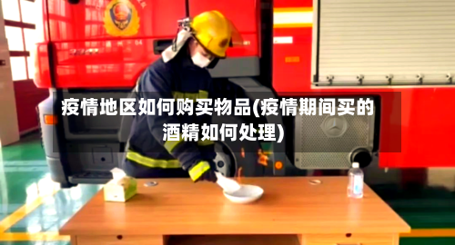 疫情地区如何购买物品(疫情期间买的酒精如何处理)-第2张图片