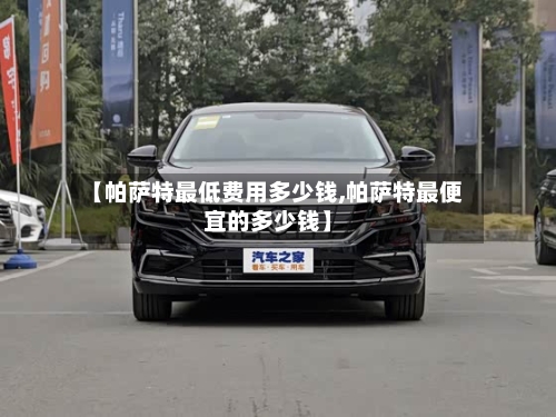 【帕萨特最低费用多少钱,帕萨特最便宜的多少钱】