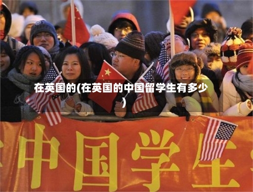 在英国的(在英国的中国留学生有多少)