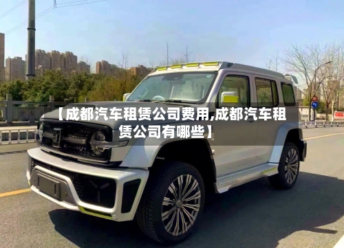 【成都汽车租赁公司费用,成都汽车租赁公司有哪些】-第3张图片