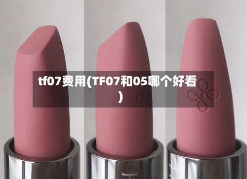tf07费用(TF07和05哪个好看)
