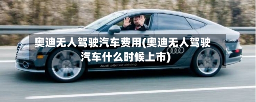 奥迪无人驾驶汽车费用(奥迪无人驾驶汽车什么时候上市)-第2张图片