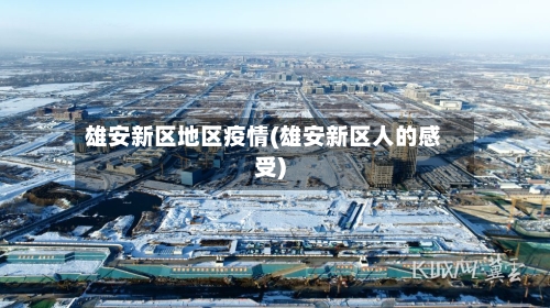 雄安新区地区疫情(雄安新区人的感受)-第3张图片