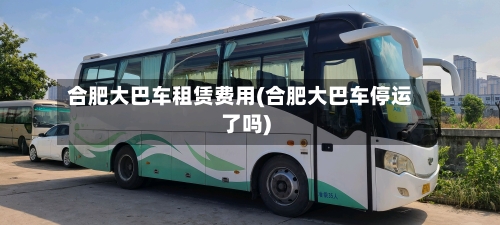 合肥大巴车租赁费用(合肥大巴车停运了吗)