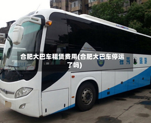 合肥大巴车租赁费用(合肥大巴车停运了吗)-第2张图片