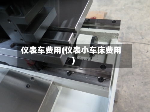 仪表车费用(仪表小车床费用)