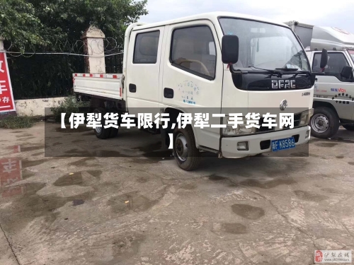 【伊犁货车限行,伊犁二手货车网】