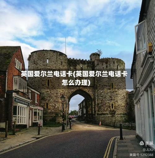 英国爱尔兰电话卡(英国爱尔兰电话卡怎么办理)