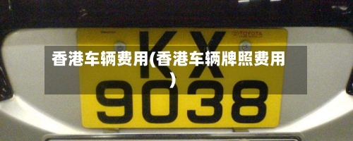 香港车辆费用(香港车辆牌照费用)-第3张图片