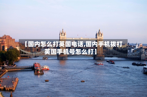 【国内怎么打英国电话,国内手机拨打英国手机号怎么打】-第3张图片