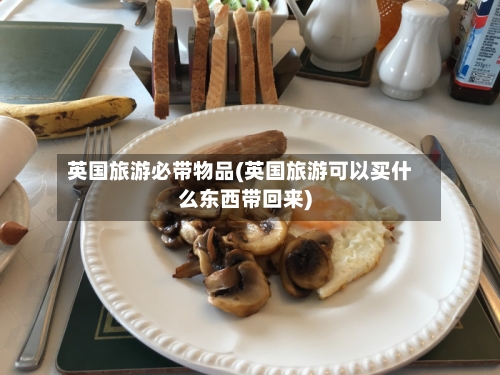英国旅游必带物品(英国旅游可以买什么东西带回来)