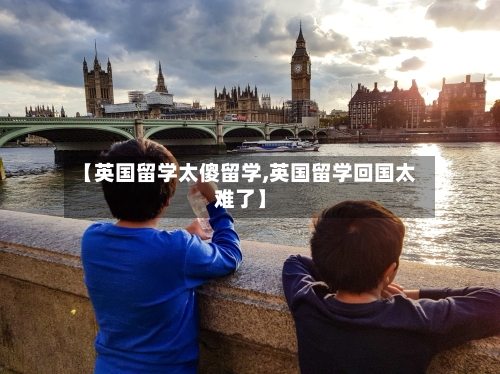 【英国留学太傻留学,英国留学回国太难了】-第2张图片