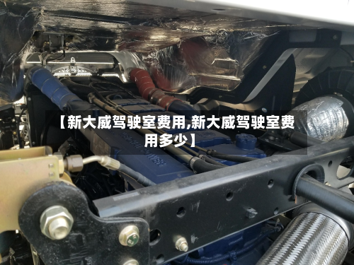 【新大威驾驶室费用,新大威驾驶室费用多少】-第2张图片