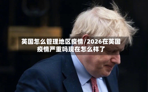 英国怎么管理地区疫情/2026在英国疫情严重吗现在怎么样了