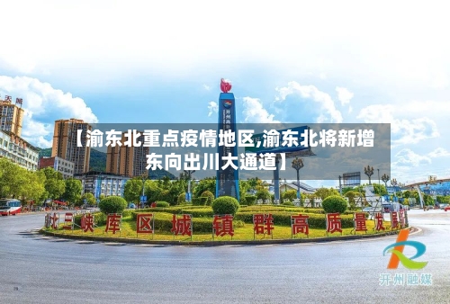 【渝东北重点疫情地区,渝东北将新增东向出川大通道】-第2张图片