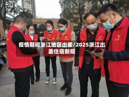 疫情期间浙江地区出差/2025浙江出差住宿新规