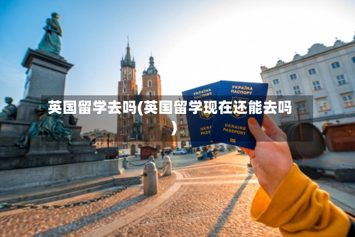 英国留学去吗(英国留学现在还能去吗)-第2张图片