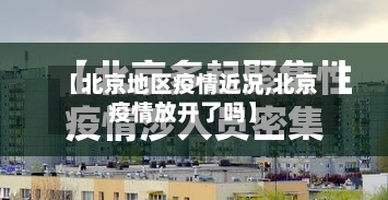 【北京地区疫情近况,北京疫情放开了吗】
