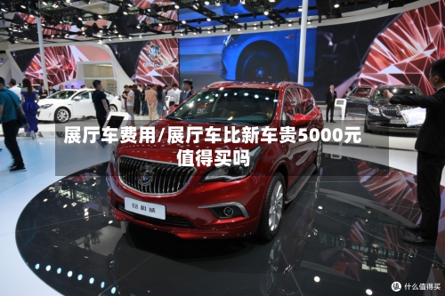 展厅车费用/展厅车比新车贵5000元值得买吗-第2张图片