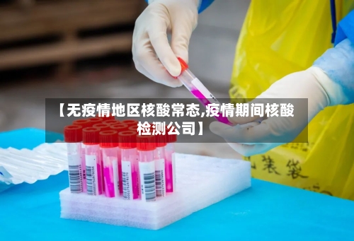 【无疫情地区核酸常态,疫情期间核酸检测公司】-第2张图片