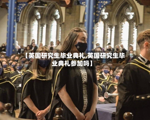 【英国研究生毕业典礼,英国研究生毕业典礼参加吗】