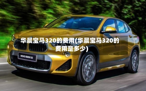 华晨宝马320的费用(华晨宝马320的费用是多少)