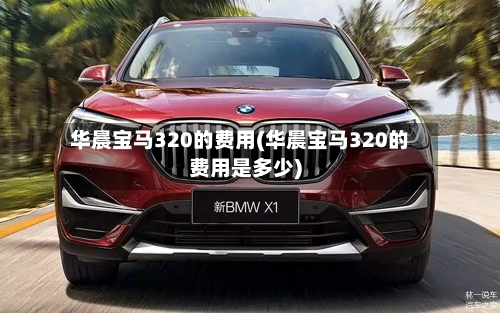 华晨宝马320的费用(华晨宝马320的费用是多少)-第2张图片