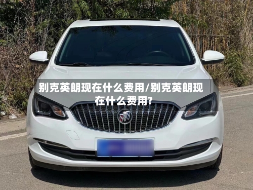 别克英朗现在什么费用/别克英朗现在什么费用?-第2张图片