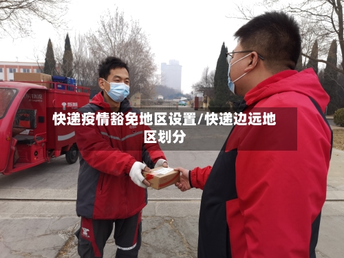 快递疫情豁免地区设置/快递边远地区划分-第3张图片