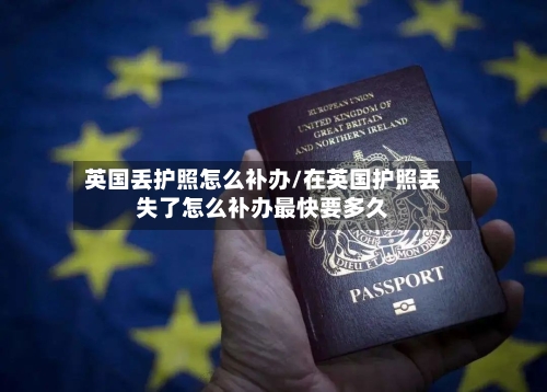 英国丢护照怎么补办/在英国护照丢失了怎么补办最快要多久