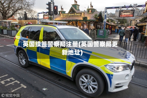 英国续签警察局注册(英国警察局更新地址)-第2张图片