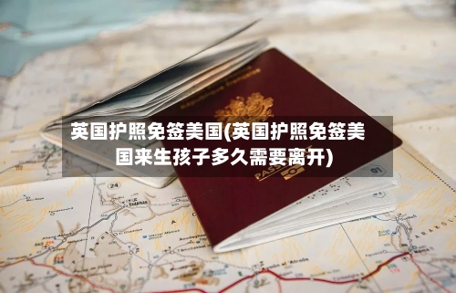 英国护照免签美国(英国护照免签美国来生孩子多久需要离开)-第3张图片