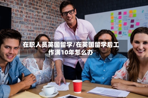 在职人员英国留学/在英国留学后工作满10年怎么办