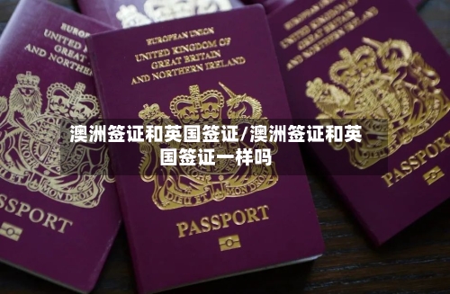 澳洲签证和英国签证/澳洲签证和英国签证一样吗