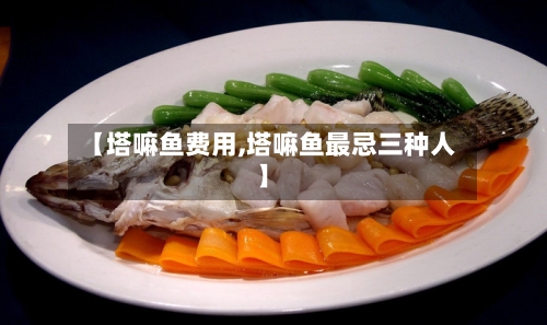 【塔嘛鱼费用,塔嘛鱼最忌三种人】