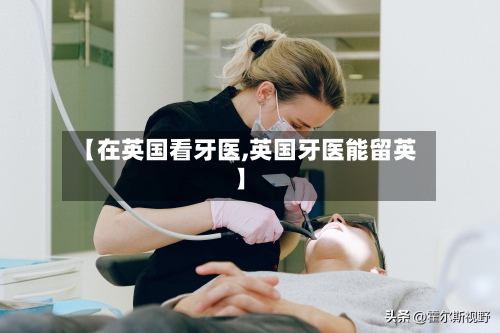 【在英国看牙医,英国牙医能留英】