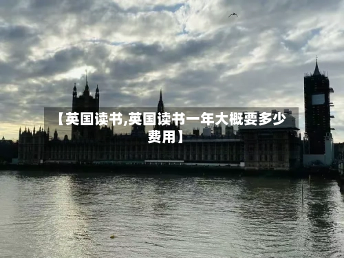 【英国读书,英国读书一年大概要多少费用】