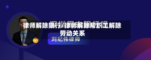 律师解除限行/律师解除帮职工解除劳动关系