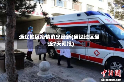 通辽地区疫情消息最新(通辽地区最近7天预报)-第2张图片