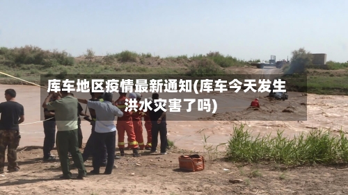 库车地区疫情最新通知(库车今天发生洪水灾害了吗)