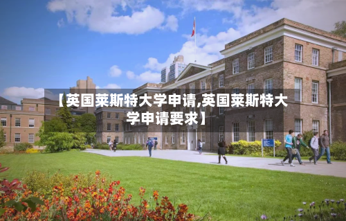 【英国莱斯特大学申请,英国莱斯特大学申请要求】-第2张图片