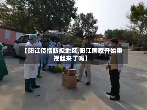【阳江疫情防控地区,阳江国家开始重视起来了吗】-第3张图片