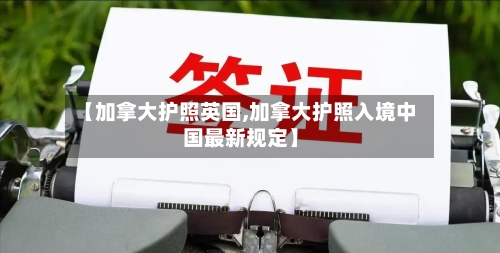 【加拿大护照英国,加拿大护照入境中国最新规定】-第2张图片