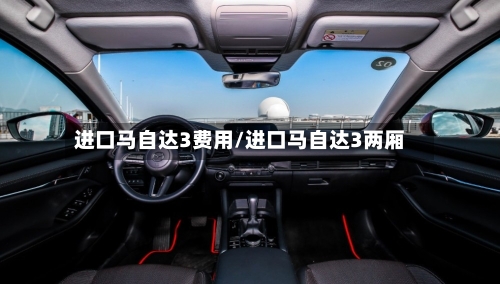 进口马自达3费用/进口马自达3两厢-第3张图片