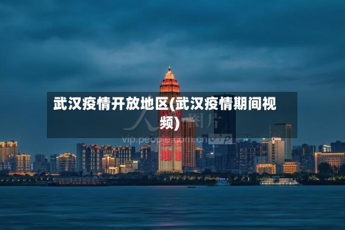 武汉疫情开放地区(武汉疫情期间视频)