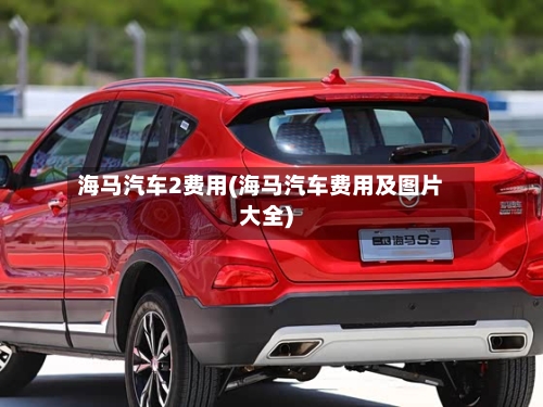 海马汽车2费用(海马汽车费用及图片大全)-第3张图片