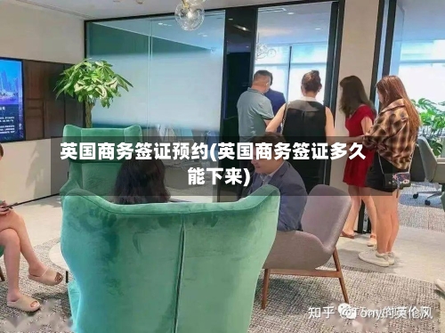 英国商务签证预约(英国商务签证多久能下来)