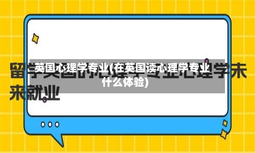 英国心理学专业(在英国读心理学专业什么体验)