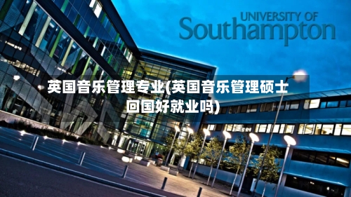 英国音乐管理专业(英国音乐管理硕士回国好就业吗)-第3张图片